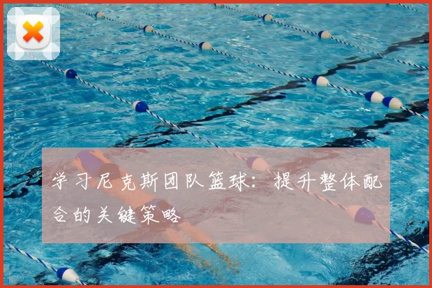 学习尼克斯团队篮球：提升整体配合的关键策略