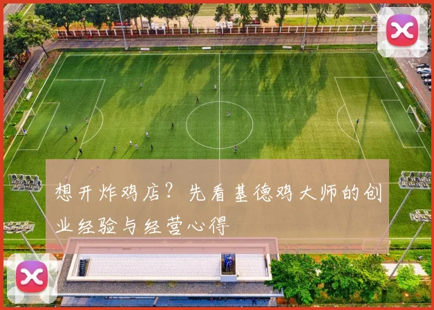 想开炸鸡店？先看基德鸡大师的创业经验与经营心得