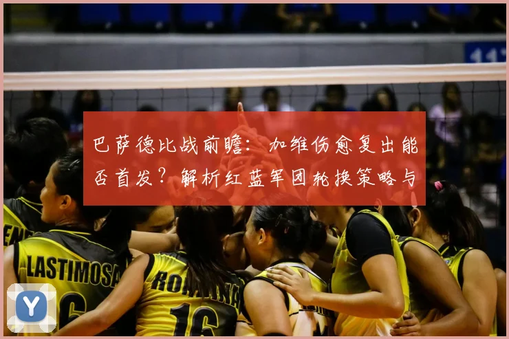 巴萨德比战前瞻：加维伤愈复出能否首发？解析红蓝军团轮换策略与对手应对之道