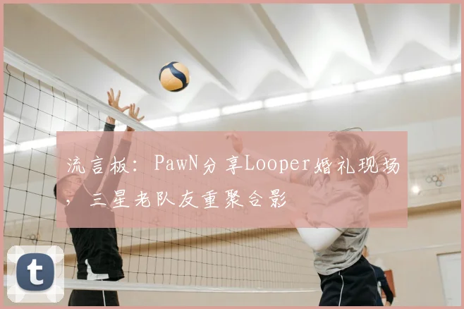 流言板：PawN分享Looper婚礼现场，三星老队友重聚合影