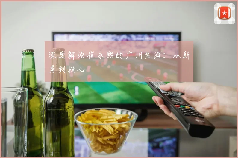 深度解读崔永熙的广州生涯：从新秀到核心