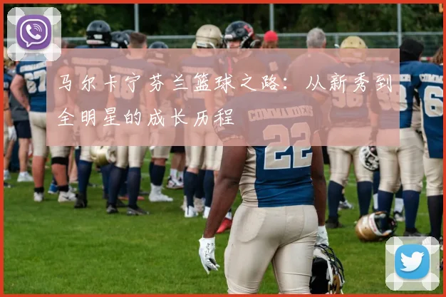 马尔卡宁芬兰篮球之路：从新秀到全明星的成长历程