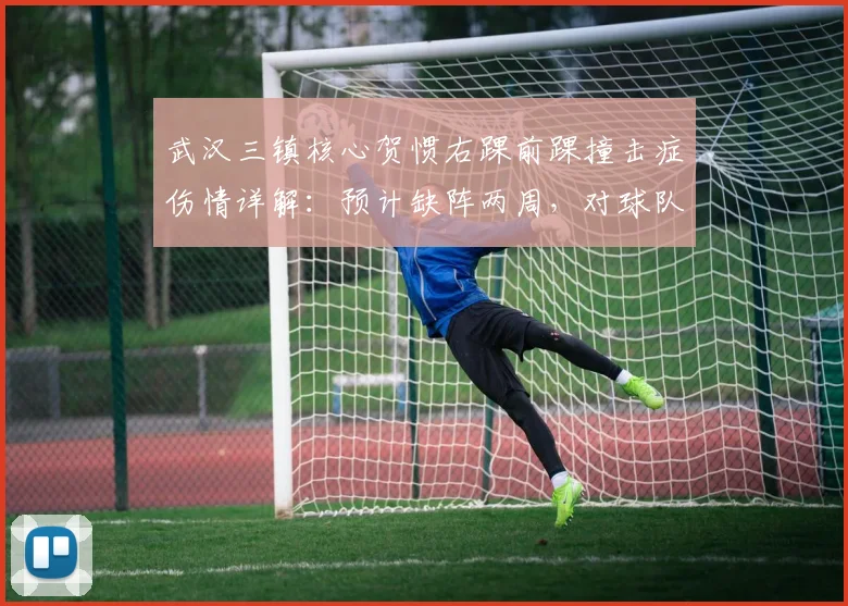 武汉三镇核心贺惯右踝前踝撞击症伤情详解：预计缺阵两周，对球队后防有何具体影响？
