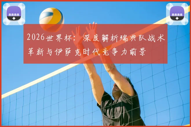 2026世界杯：深度解析瑞典队战术革新与伊萨克时代竞争力前景