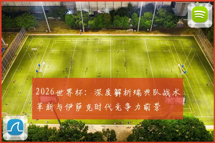 2026世界杯：深度解析瑞典队战术革新与伊萨克时代竞争力前景