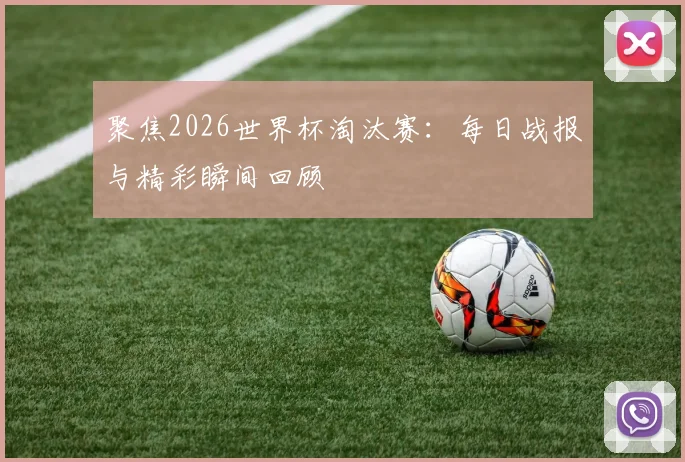 聚焦2026世界杯淘汰赛：每日战报与精彩瞬间回顾