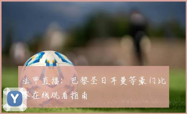 法甲直播：巴黎圣日耳曼等豪门比赛在线观看指南
