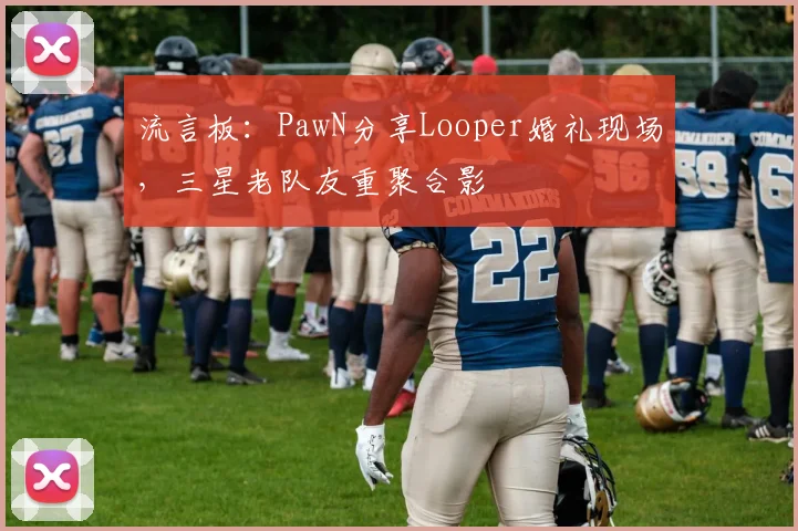 流言板：PawN分享Looper婚礼现场，三星老队友重聚合影