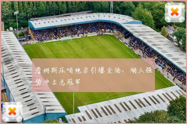 詹姆斯压哨绝杀引爆全场，湖人强势冲击总冠军