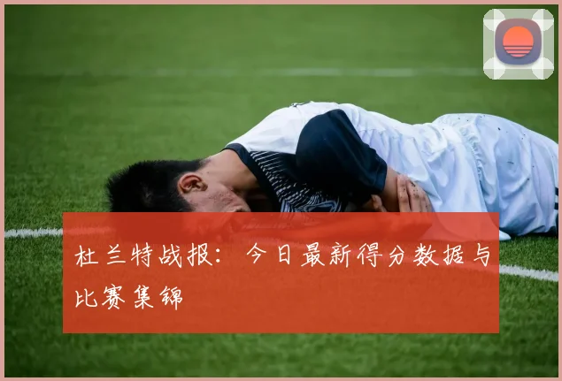 杜兰特战报：今日最新得分数据与比赛集锦