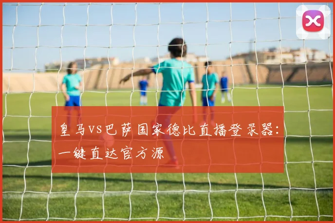 皇马vs巴萨国家德比直播登录器：一键直达官方源