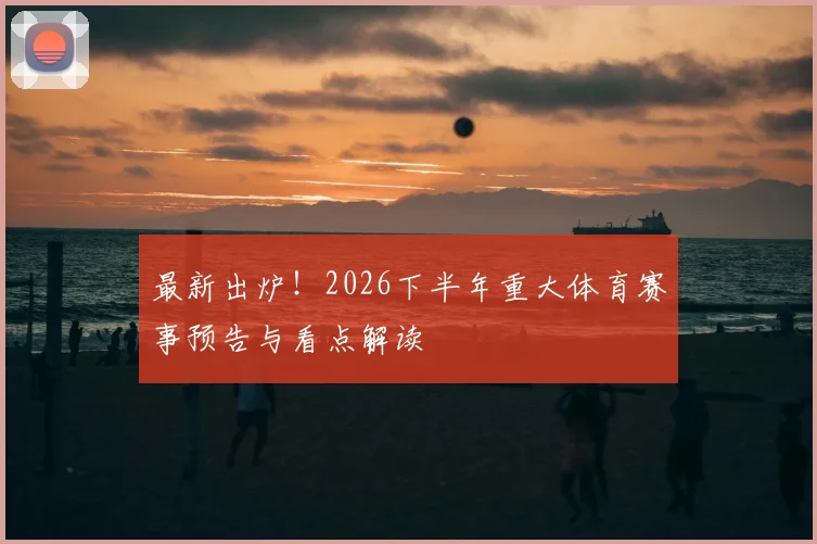 最新出炉！2026下半年重大体育赛事预告与看点解读