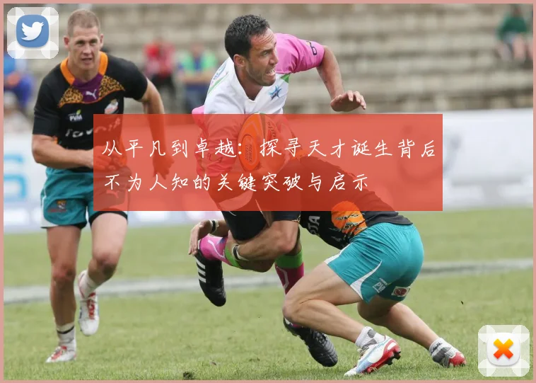 从平凡到卓越：探寻天才诞生背后不为人知的关键突破与启示