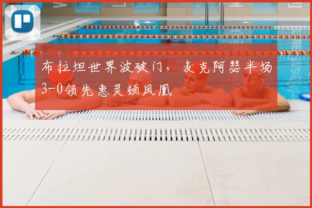 布拉坦世界波破门，麦克阿瑟半场3-0领先惠灵顿凤凰