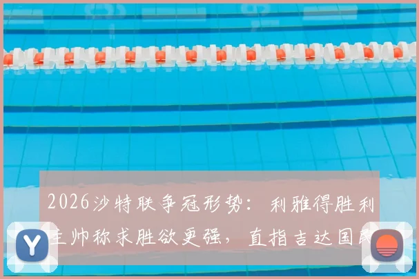 2026沙特联争冠形势：利雅得胜利主帅称求胜欲更强，直指吉达国民，冠军悬念依然存在