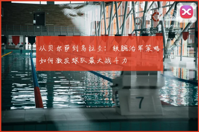 从贝尔萨到乌拉圭:铁腕治军策略如何激发球队最大战斗力