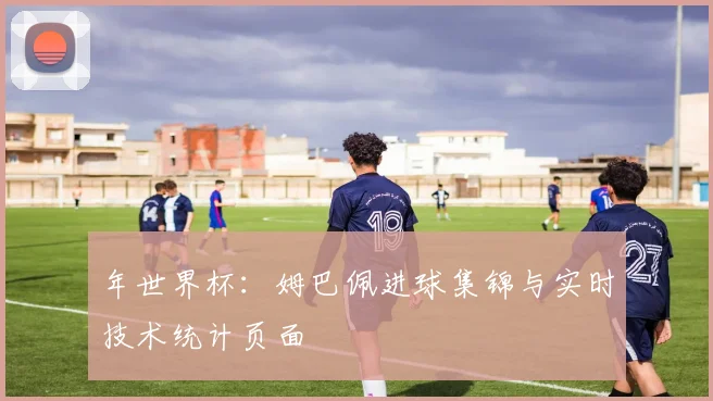 年世界杯：姆巴佩进球集锦与实时技术统计页面
