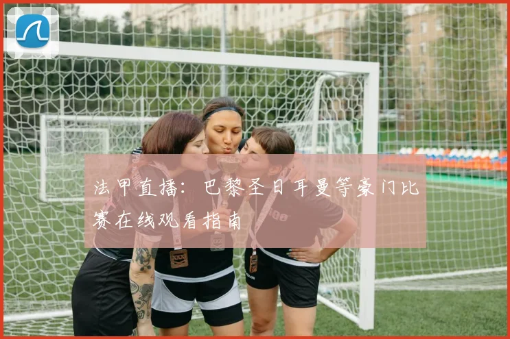 法甲直播：巴黎圣日耳曼等豪门比赛在线观看指南