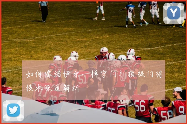 如何像诺伊尔一样守门？顶级门将技术深度解析