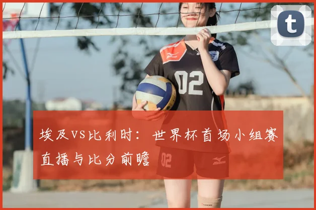 埃及vs比利时：世界杯首场小组赛直播与比分前瞻