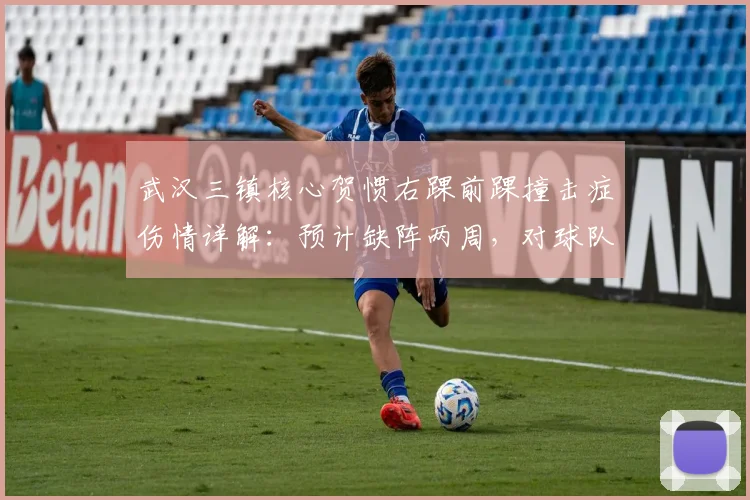 武汉三镇核心贺惯右踝前踝撞击症伤情详解：预计缺阵两周，对球队后防有何具体影响？