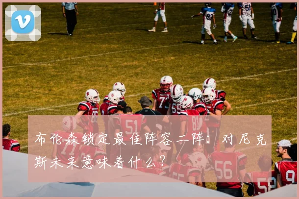 布伦森锁定最佳阵容二阵：对尼克斯未来意味着什么？