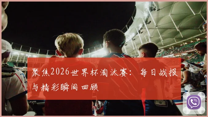聚焦2026世界杯淘汰赛：每日战报与精彩瞬间回顾