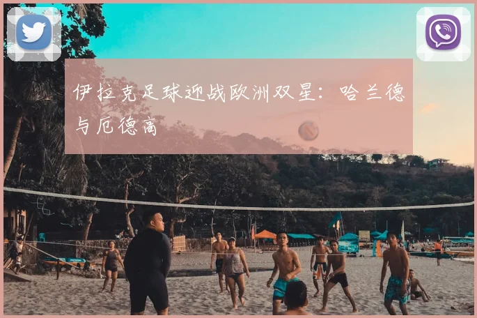 伊拉克足球迎战欧洲双星：哈兰德与厄德高