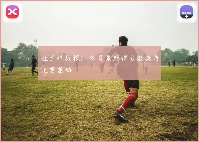 杜兰特战报：今日最新得分数据与比赛集锦
