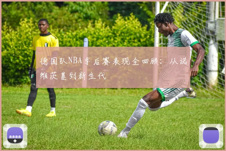 德国队NBA季后赛表现全回顾：从诺维茨基到新生代