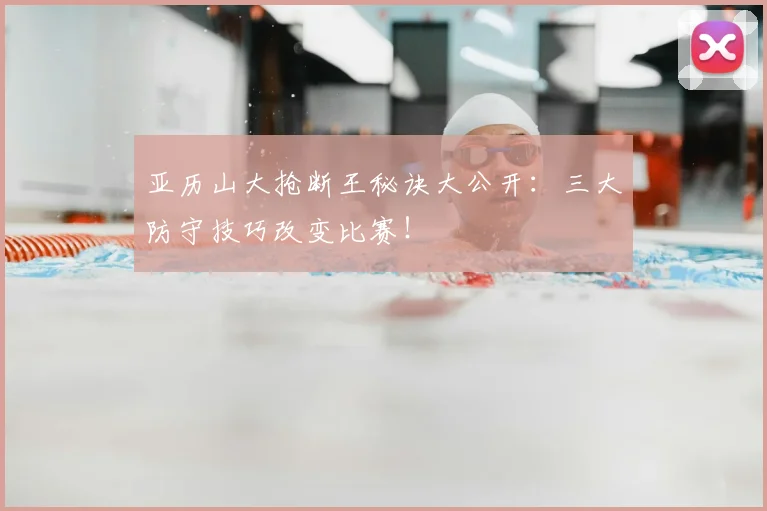 亚历山大抢断王秘诀大公开：三大防守技巧改变比赛！
