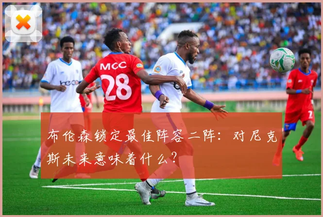 布伦森锁定最佳阵容二阵：对尼克斯未来意味着什么？