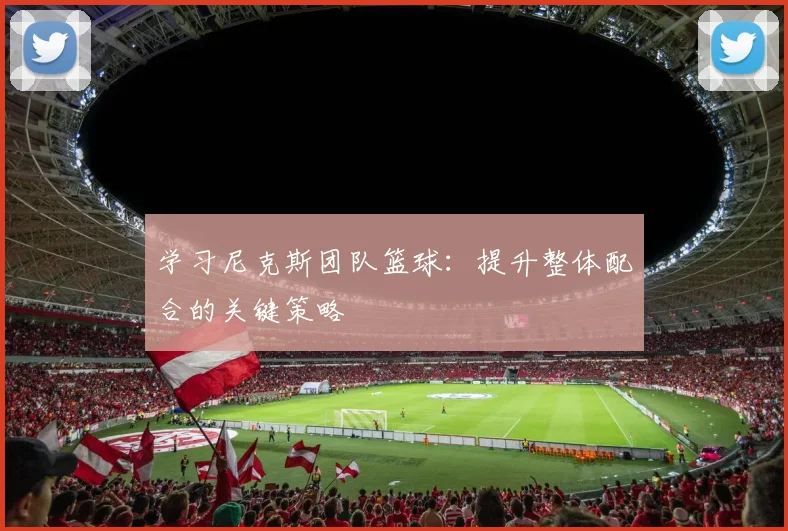 学习尼克斯团队篮球：提升整体配合的关键策略