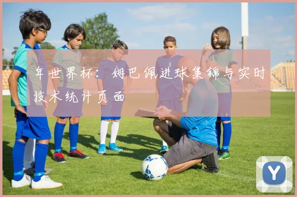 年世界杯：姆巴佩进球集锦与实时技术统计页面