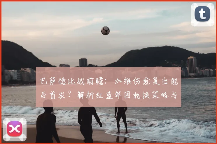 巴萨德比战前瞻：加维伤愈复出能否首发？解析红蓝军团轮换策略与对手应对之道
