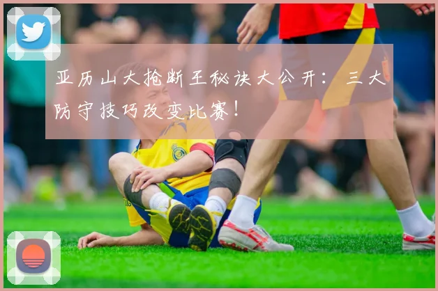亚历山大抢断王秘诀大公开：三大防守技巧改变比赛！