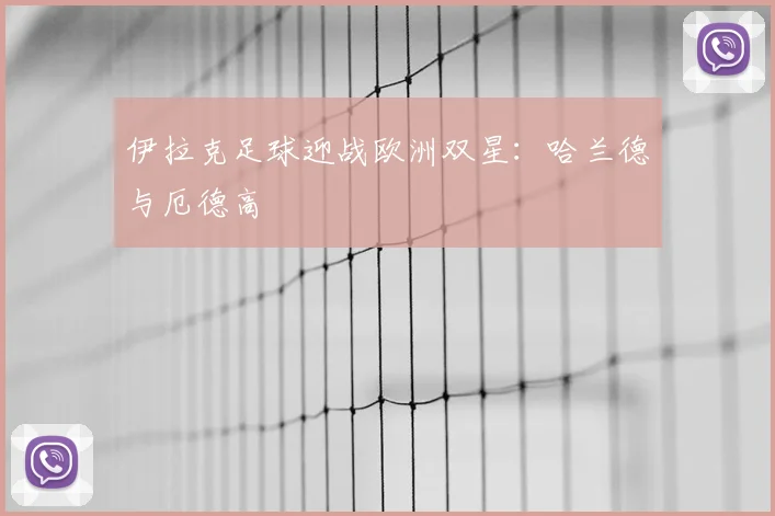 伊拉克足球迎战欧洲双星：哈兰德与厄德高