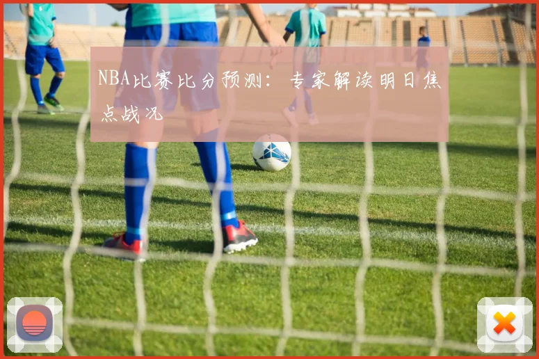 NBA比赛比分预测：专家解读明日焦点战况